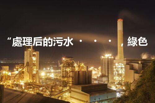 “處理后的污水，綠色用途多，環(huán)保生活新篇章！”